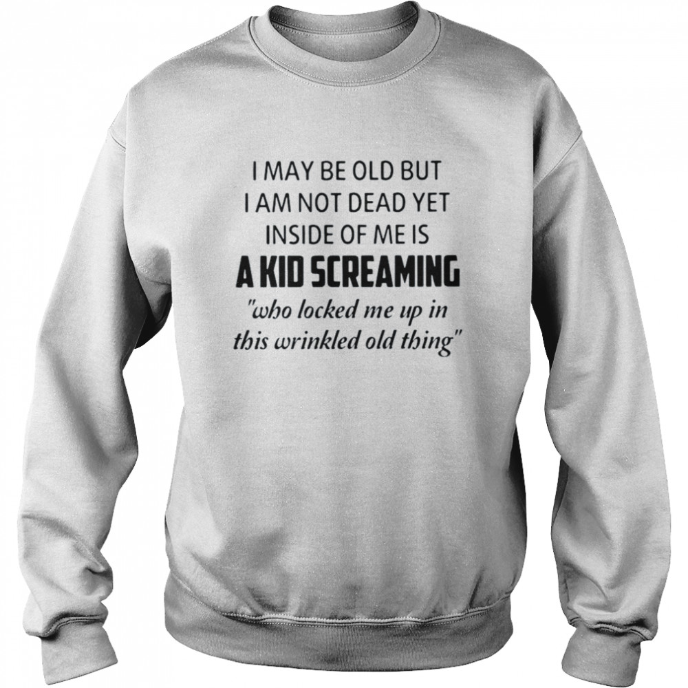 I may be old but I am not dead yet inside of Me is a kid screaming who locked Me up in this wrinkled old thing shirt Unisex Sweatshirt