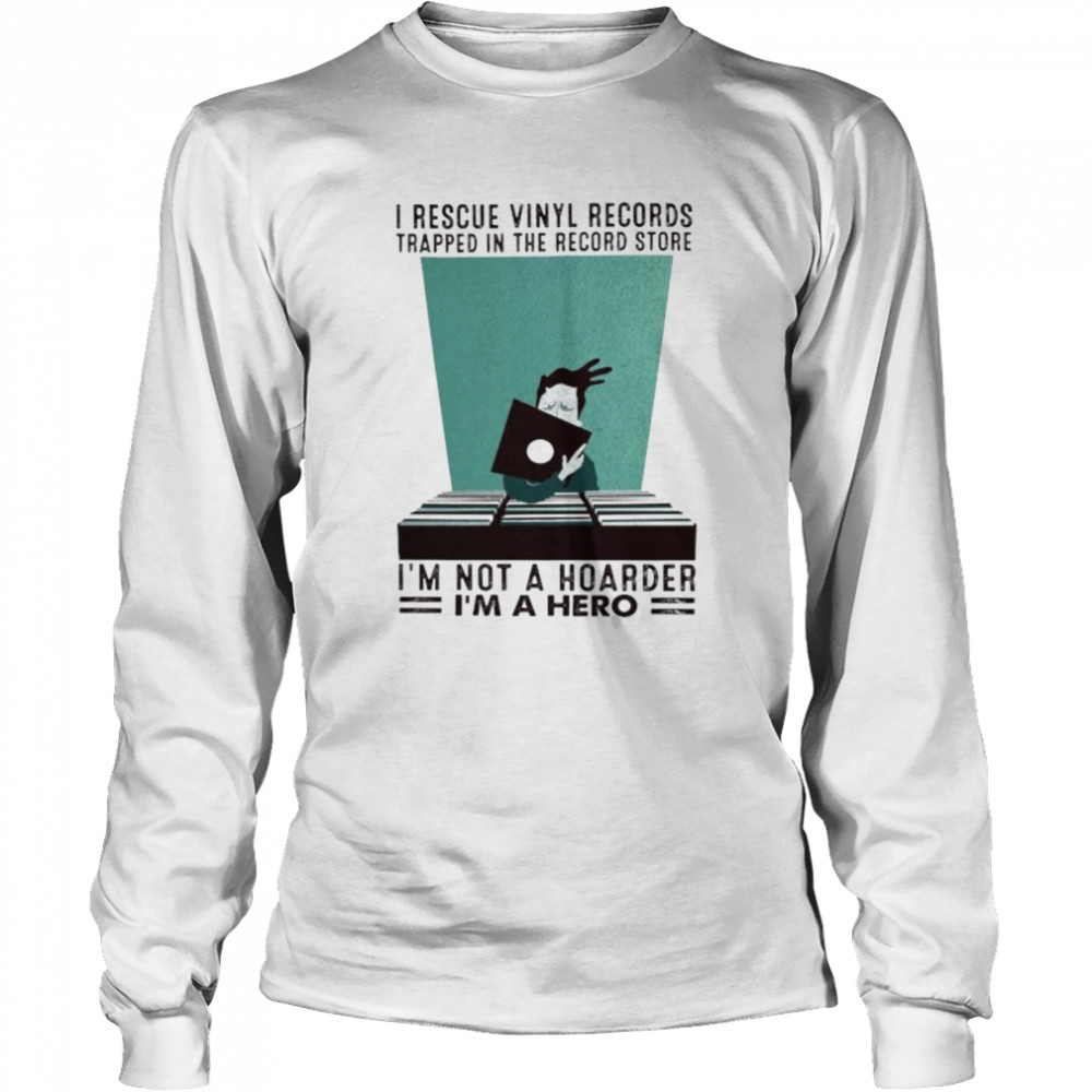 I rescue vinyl records trapped in the record store I’m not a hoarder I’m a hero shirt Long Sleeved T-shirt