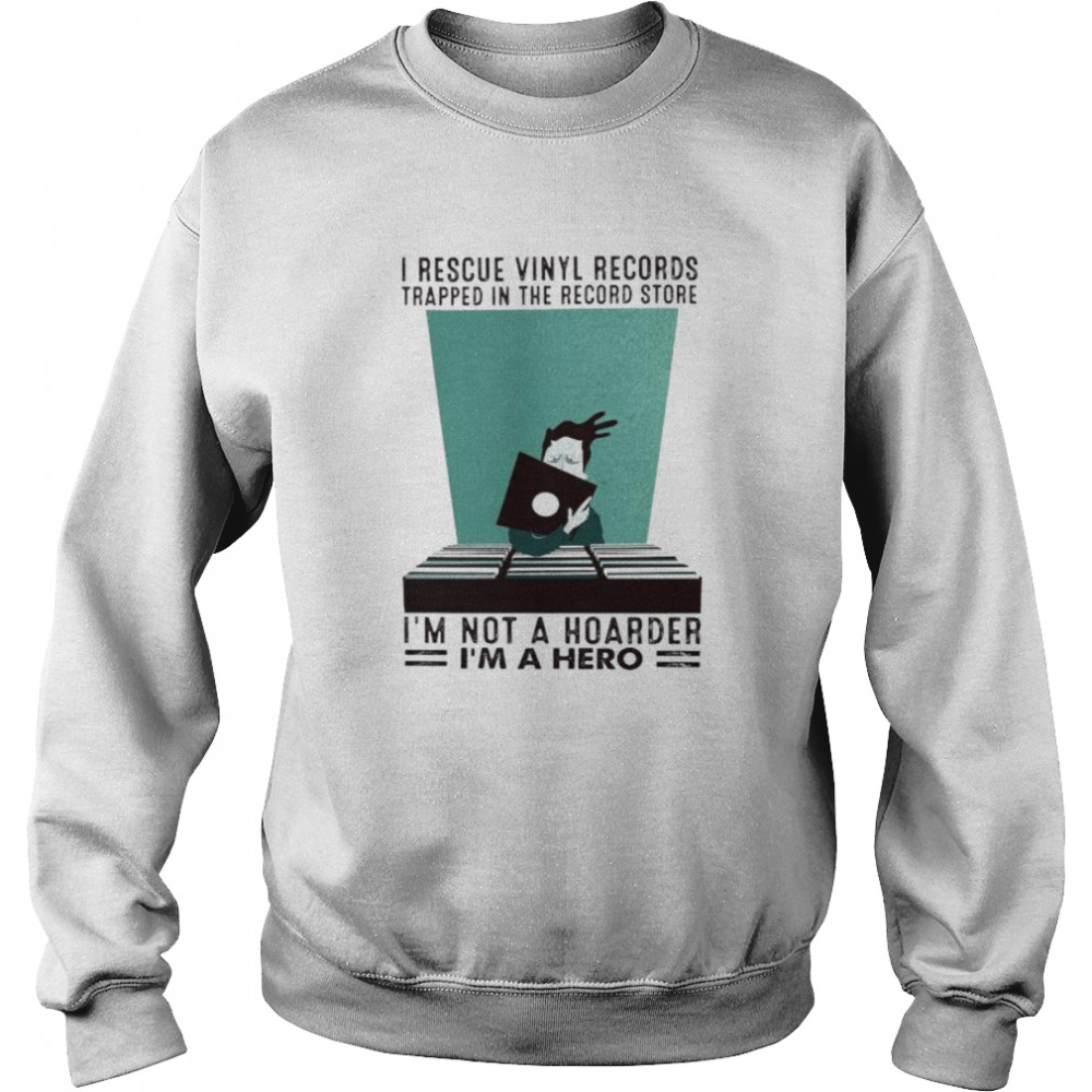 I rescue vinyl records trapped in the record store I’m not a hoarder I’m a hero shirt Unisex Sweatshirt