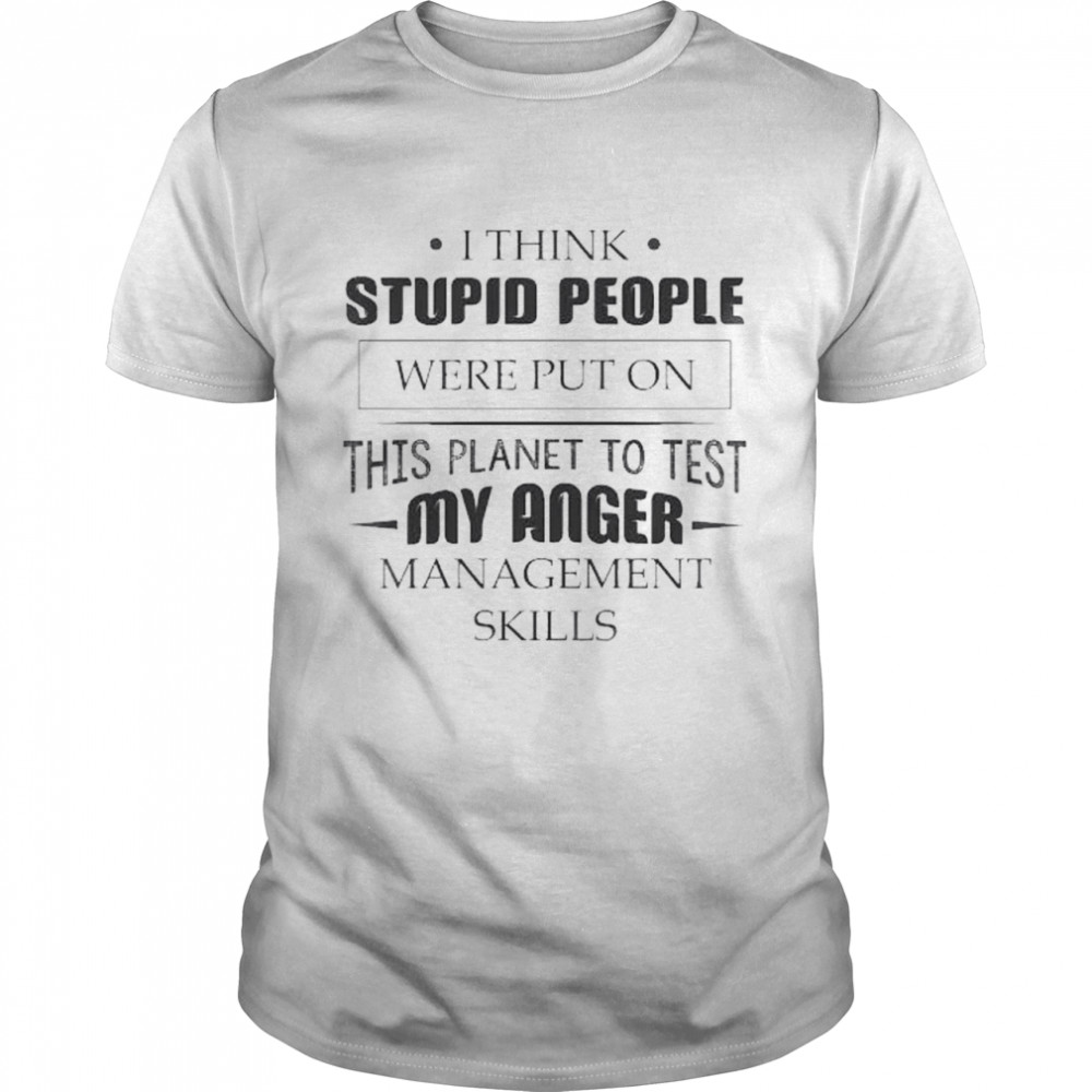I think stupid people were put on this planet to test My Anger management Skills shirt Classic Men's T-shirt