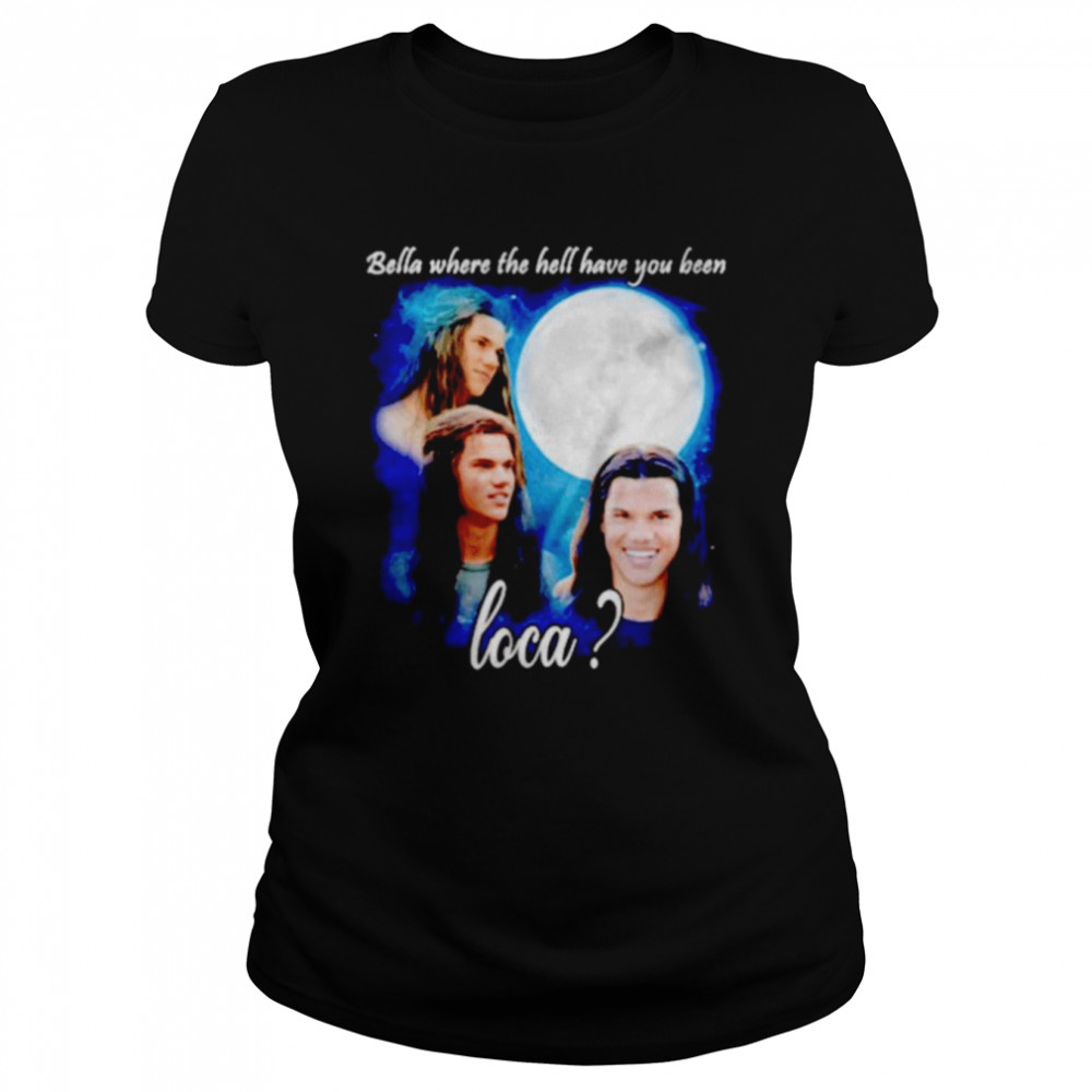 Original bella Where The Hell Have You Been Loca Jacob Twilight shirt Classic Women's T-shirt