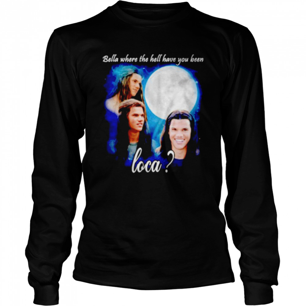 Original bella Where The Hell Have You Been Loca Jacob Twilight shirt Long Sleeved T-shirt