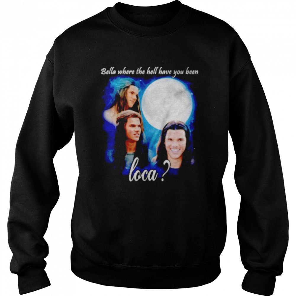 Original bella Where The Hell Have You Been Loca Jacob Twilight shirt Unisex Sweatshirt