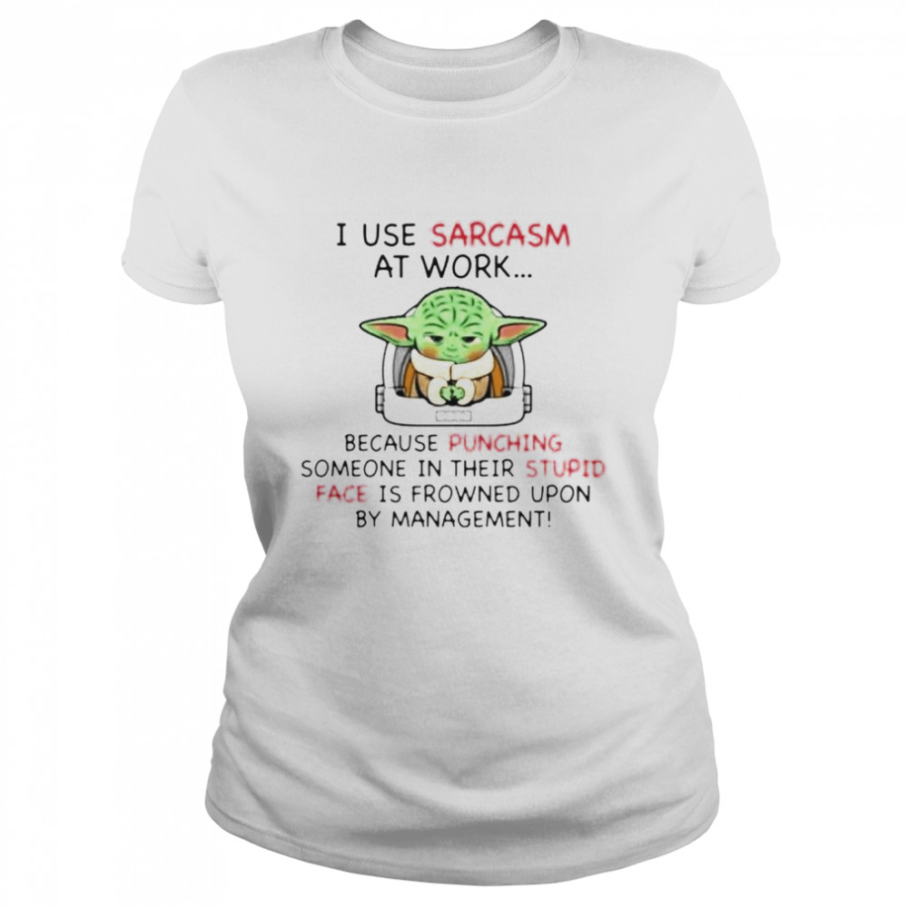 Top baby Yoda I use sarcasm at work because punching someone in their stupid shirt Classic Women's T-shirt