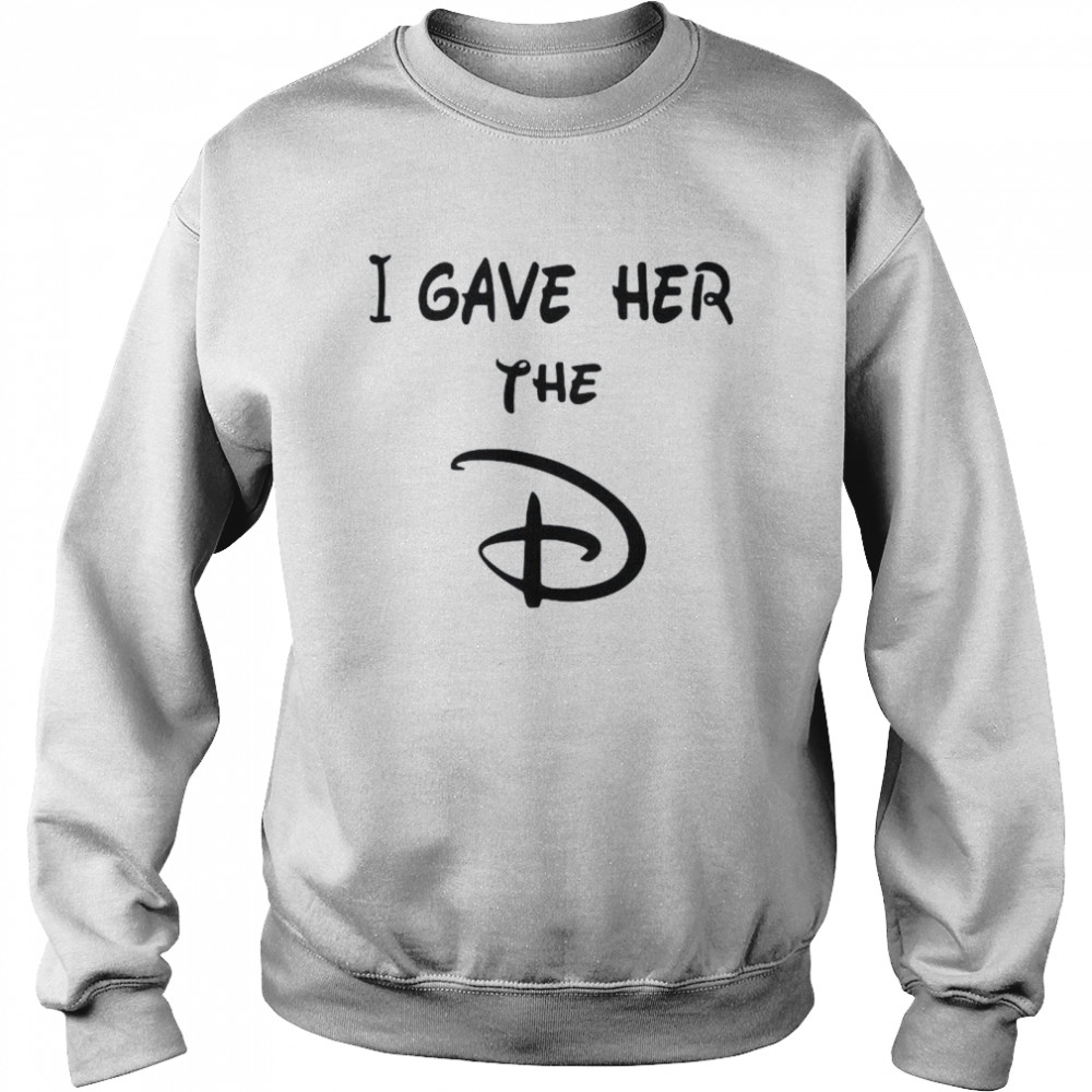 I gave her the D Disney shirt Unisex Sweatshirt