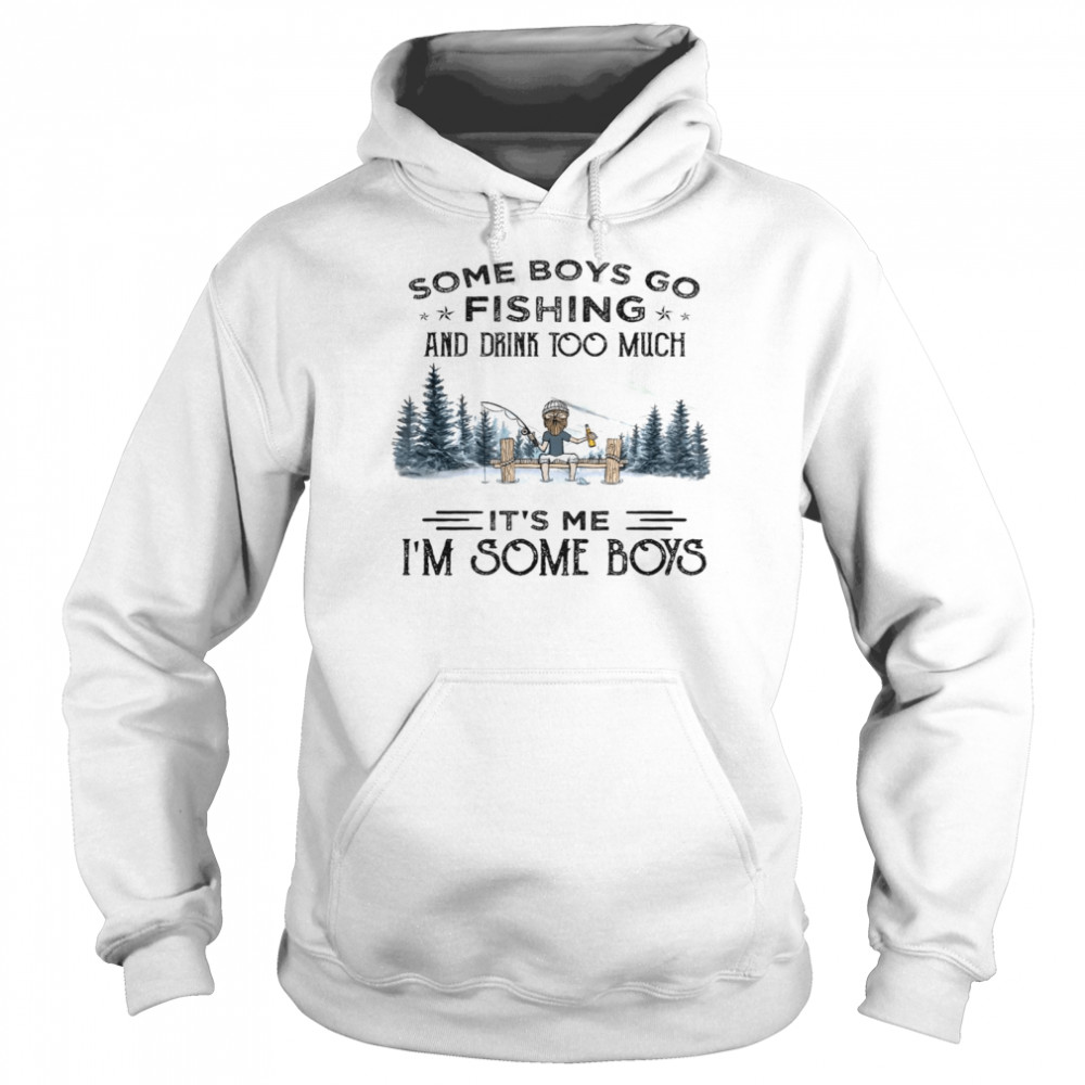 Some boys go fishing and drink too much it’s me i’m some boys shirt Unisex Hoodie