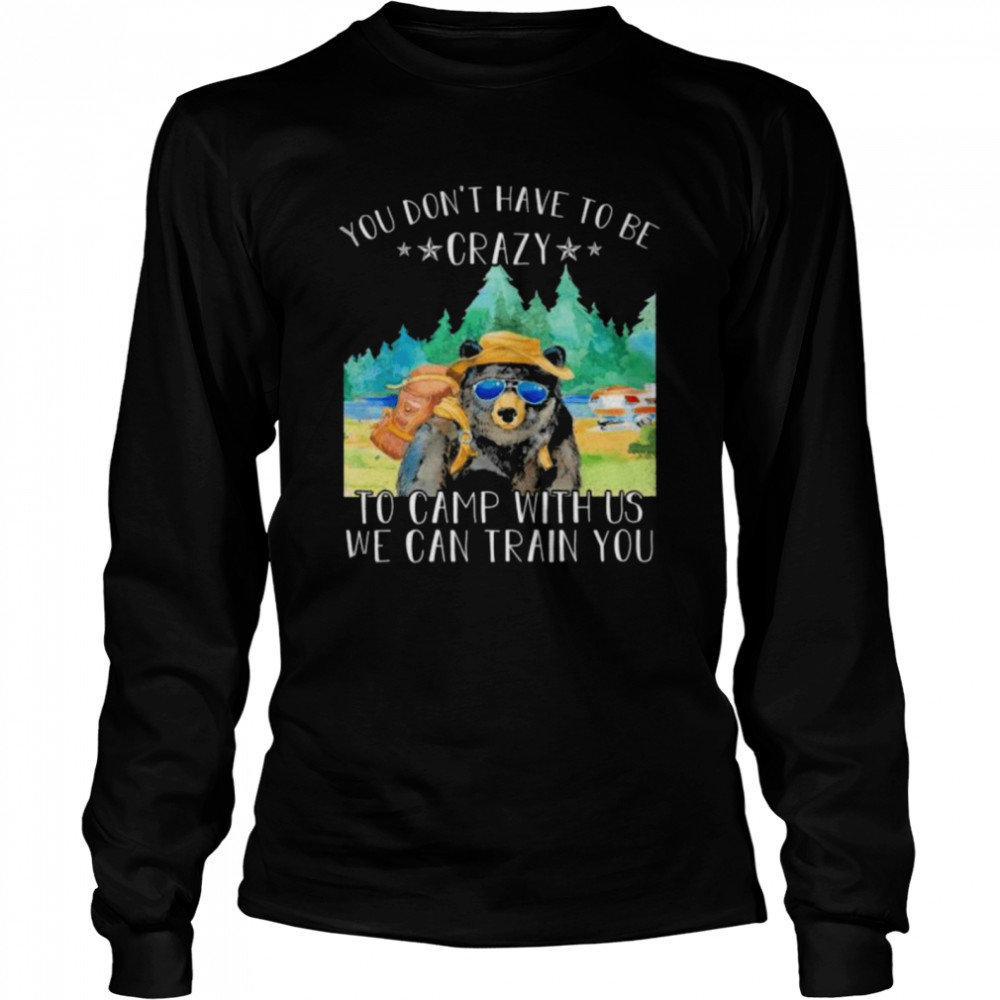 Bear you don’t have to be crazy to camp with us we can train you shirt Long Sleeved T-shirt