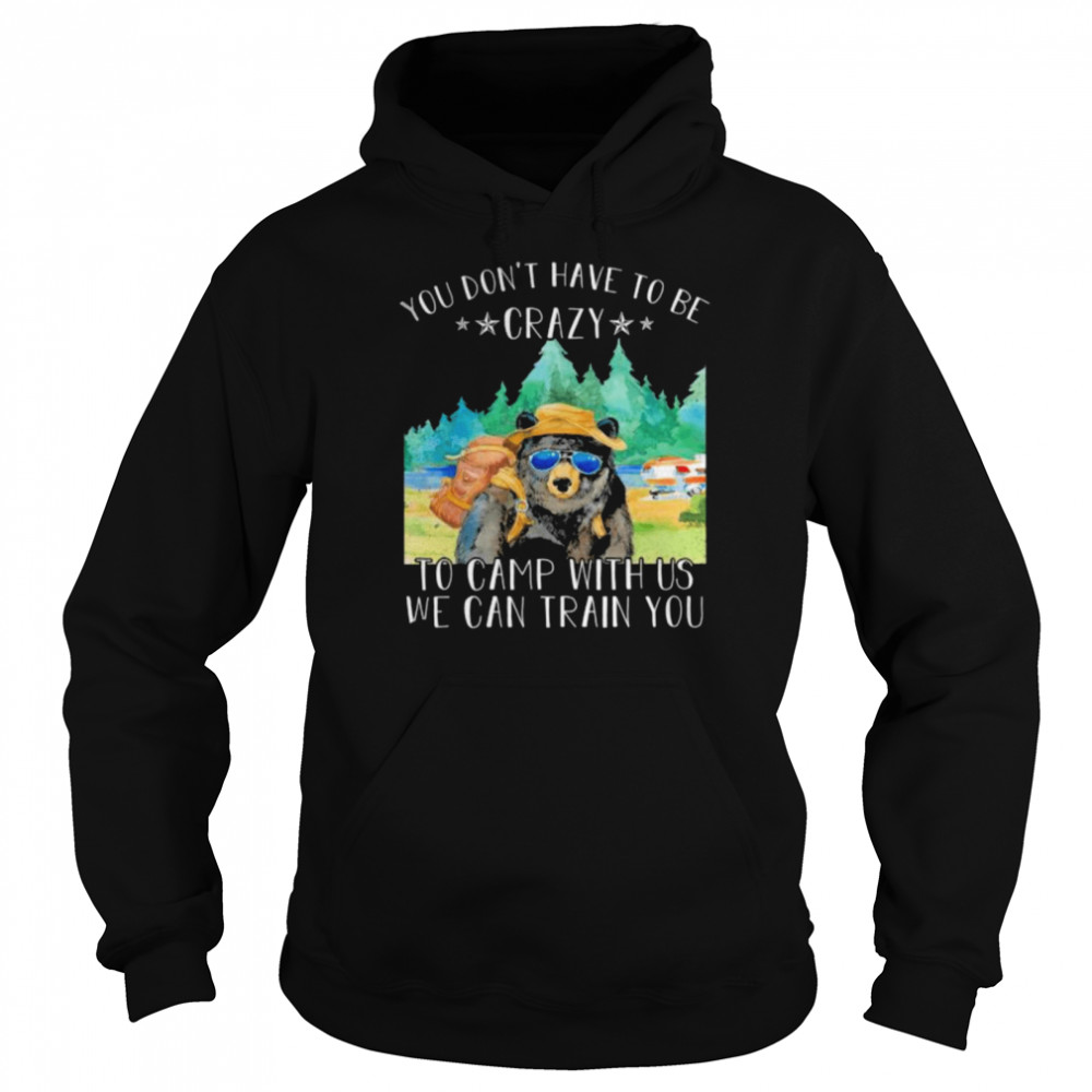 Bear you don’t have to be crazy to camp with us we can train you shirt Unisex Hoodie