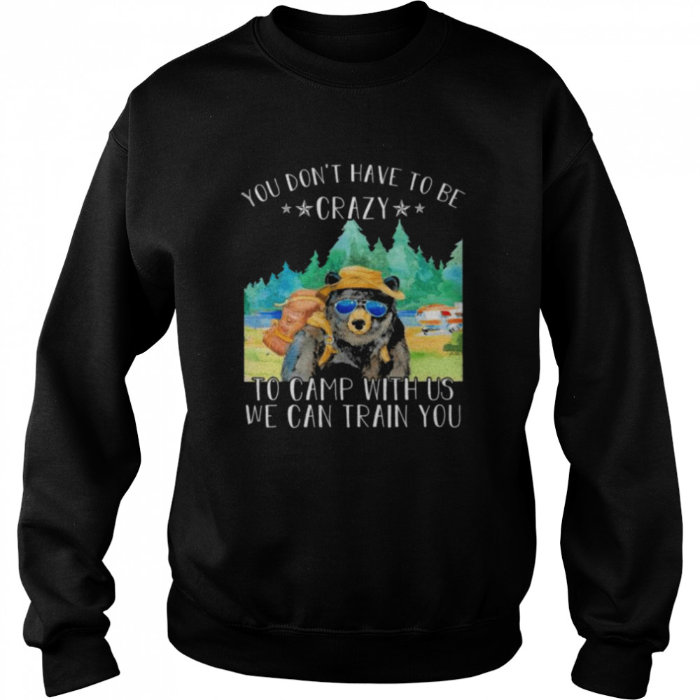 Bear you don’t have to be crazy to camp with us we can train you shirt Unisex Sweatshirt