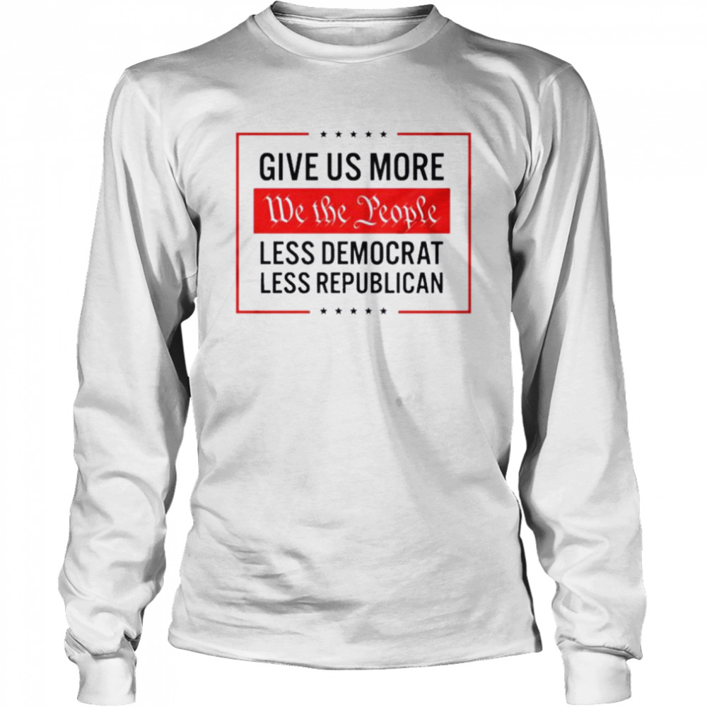 Give Us More We The People. Less Democrat. Less Republican T-shirt Long Sleeved T-shirt