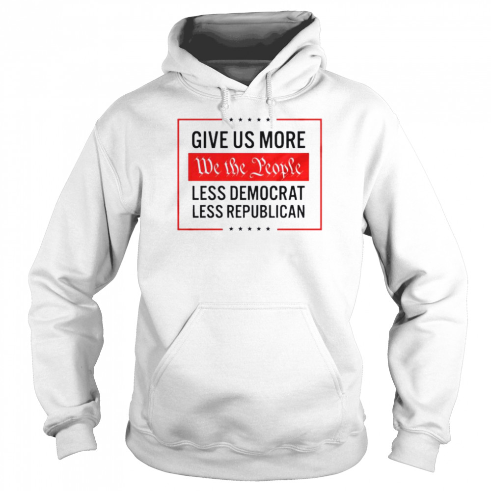 Give Us More We The People. Less Democrat. Less Republican T-shirt Unisex Hoodie