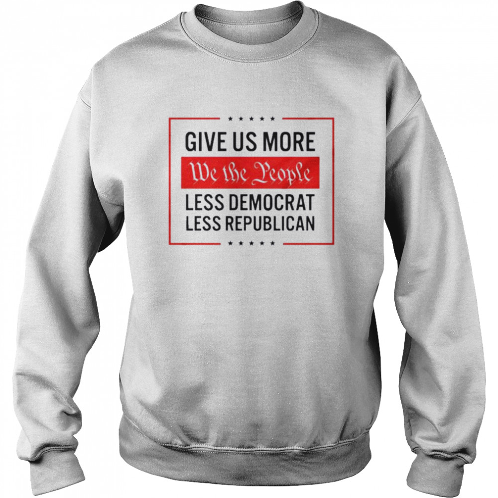 Give Us More We The People. Less Democrat. Less Republican T-shirt Unisex Sweatshirt