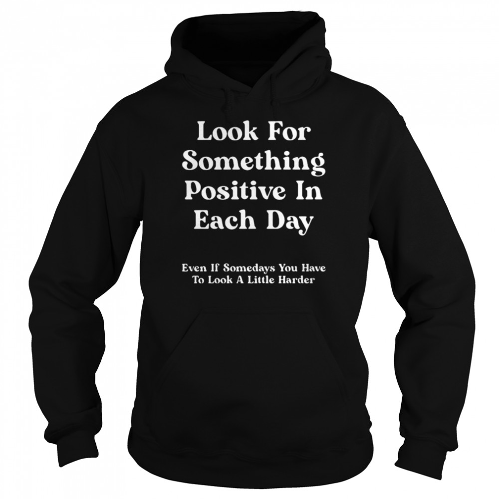 look for something positive in each day even if some days you have to look a little harder shirt Unisex Hoodie