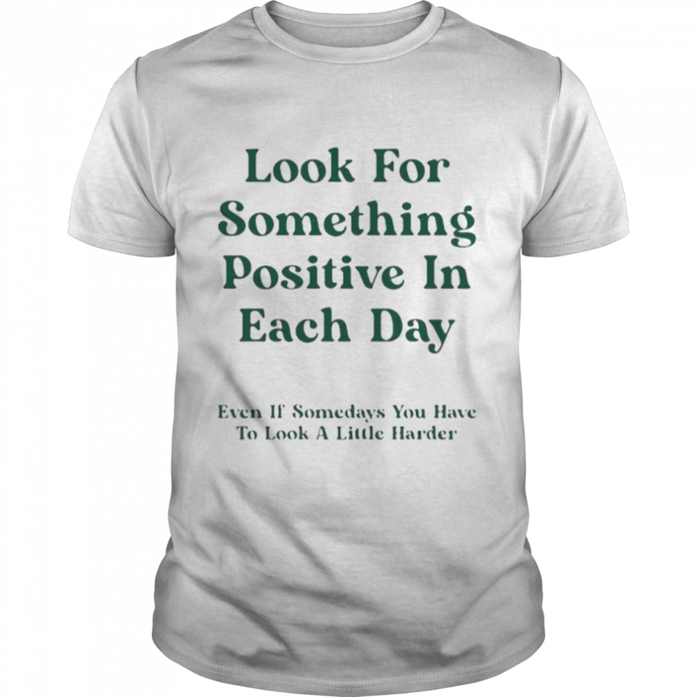 Look for something positive in each day even if somedays you have to look a little harder shirt