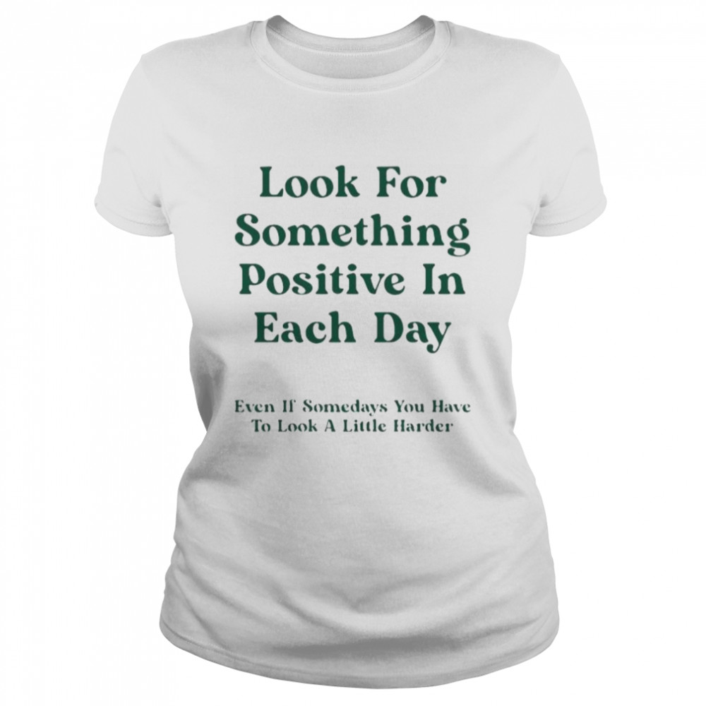 Look for something positive in each day even if somedays you have to look a little harder shirt Classic Women's T-shirt