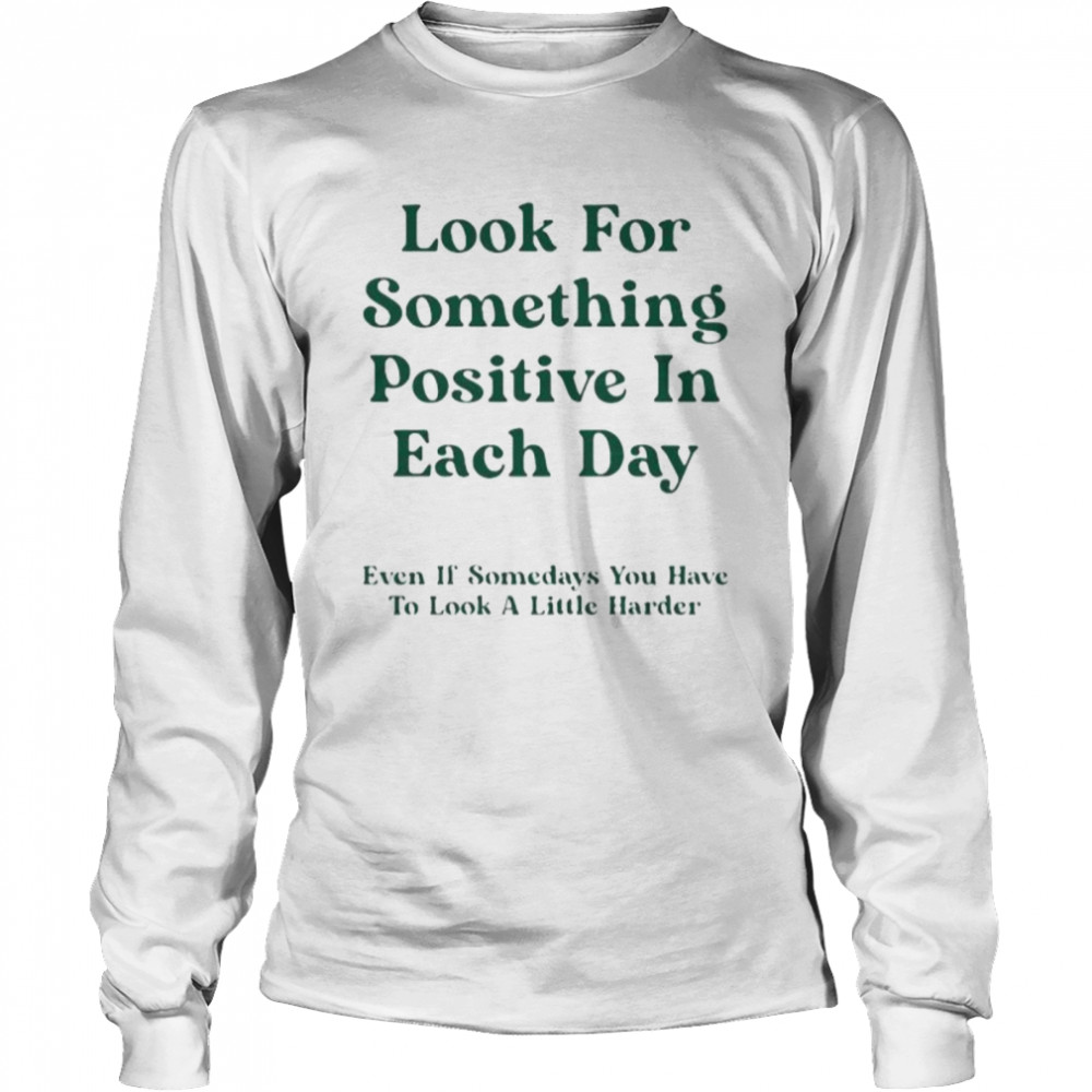 Look for something positive in each day even if somedays you have to look a little harder shirt Long Sleeved T-shirt