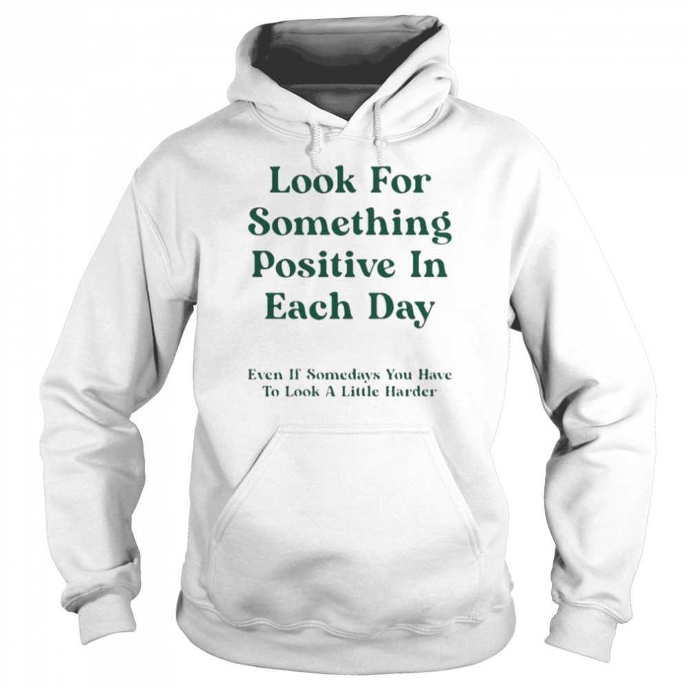 Look for something positive in each day even if somedays you have to look a little harder shirt Unisex Hoodie