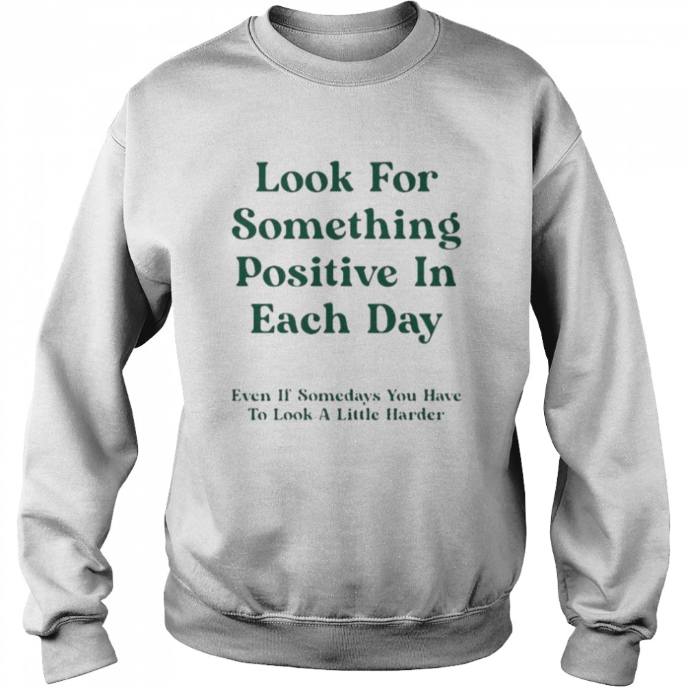 Look for something positive in each day even if somedays you have to look a little harder shirt Unisex Sweatshirt