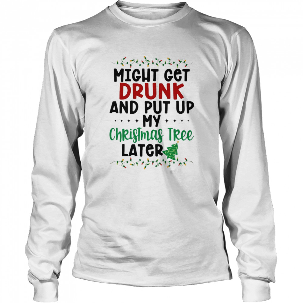 Might Get Drunk And Put My Christmas Tree Later shirt Long Sleeved T-shirt