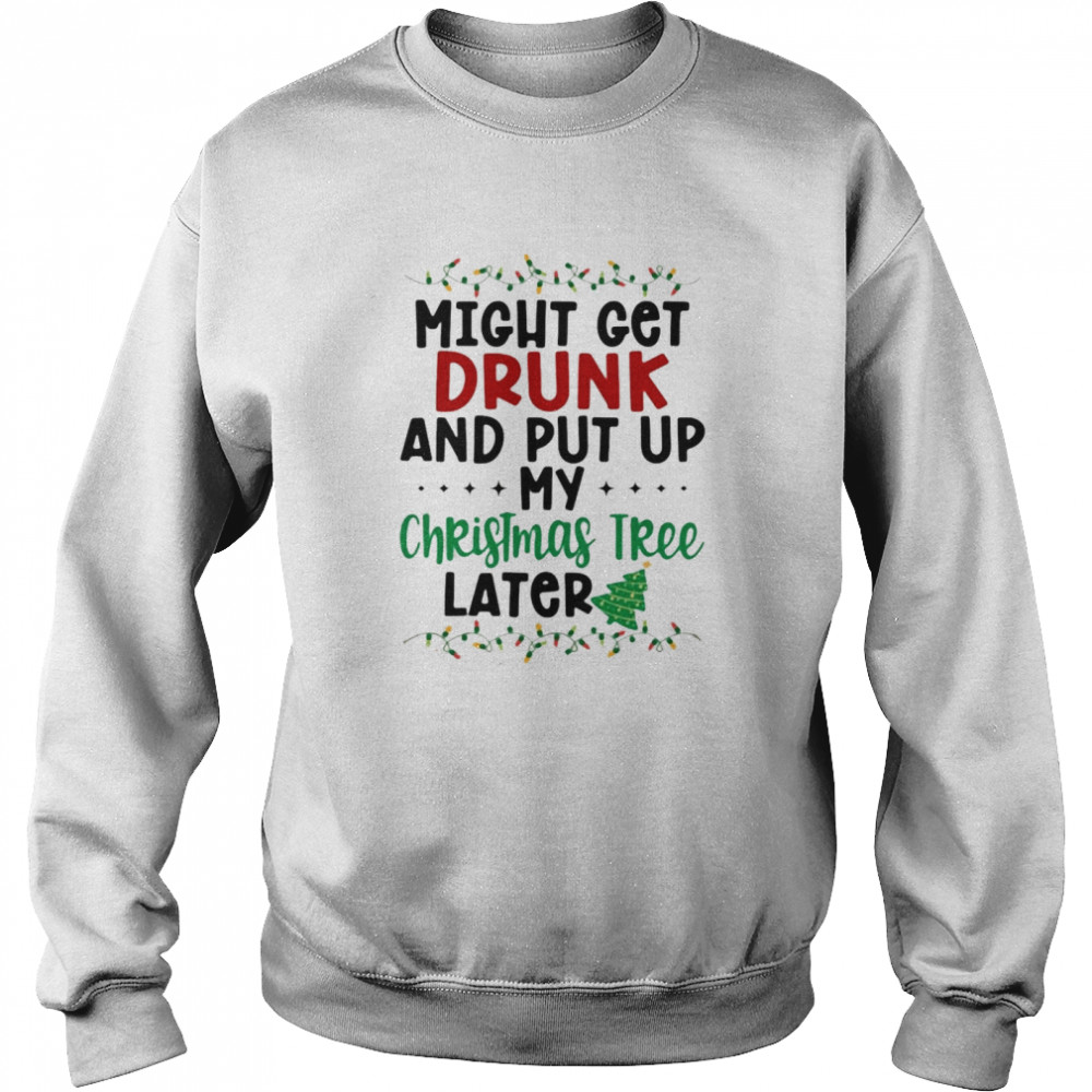 Might Get Drunk And Put My Christmas Tree Later shirt Unisex Sweatshirt