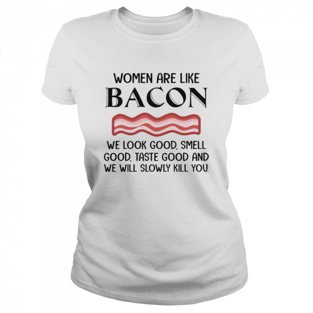 Nice Women Are Like Bacon We Look Good Smell Good Taste Good And We Will Slowly kill You T-shirt Classic Women's T-shirt