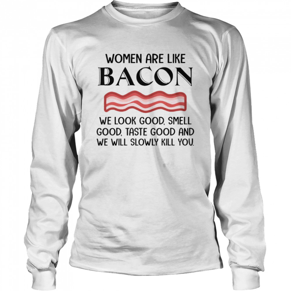 Nice Women Are Like Bacon We Look Good Smell Good Taste Good And We Will Slowly kill You T-shirt Long Sleeved T-shirt