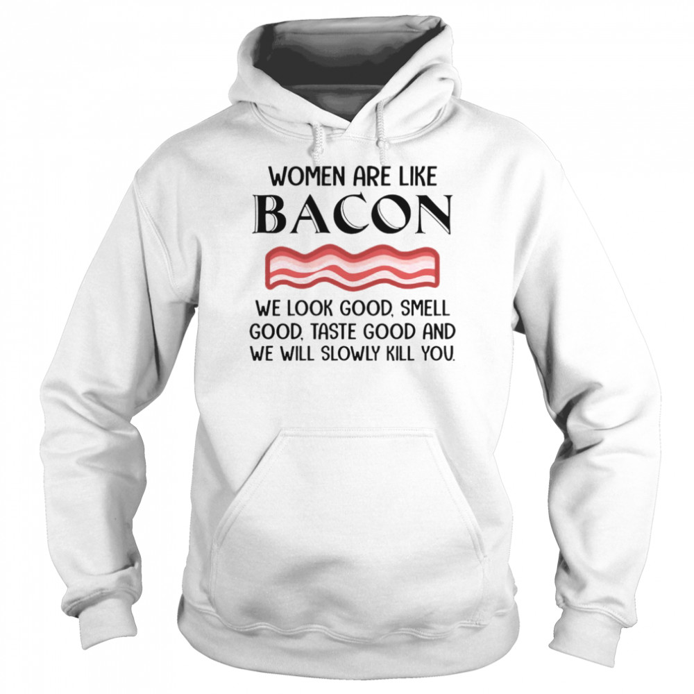 Nice Women Are Like Bacon We Look Good Smell Good Taste Good And We Will Slowly kill You T-shirt Unisex Hoodie