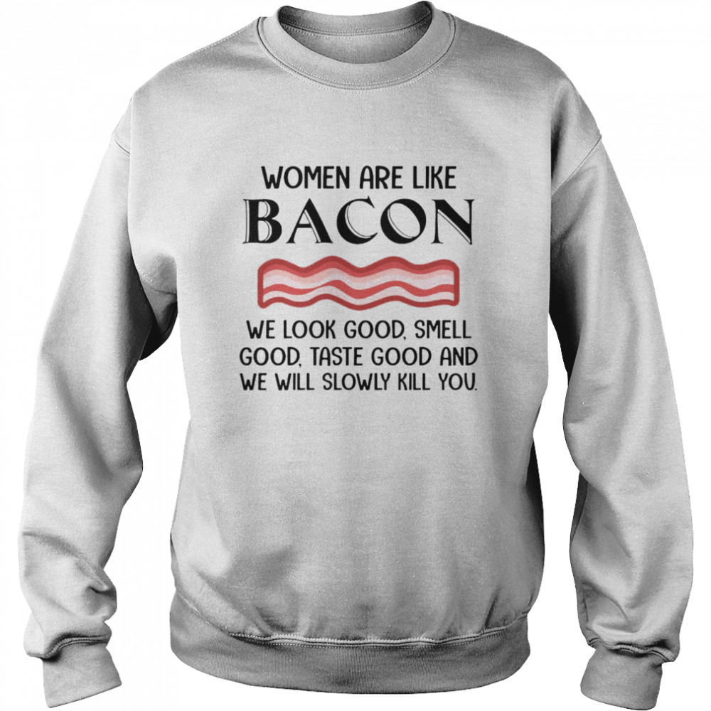 Nice Women Are Like Bacon We Look Good Smell Good Taste Good And We Will Slowly kill You T-shirt Unisex Sweatshirt