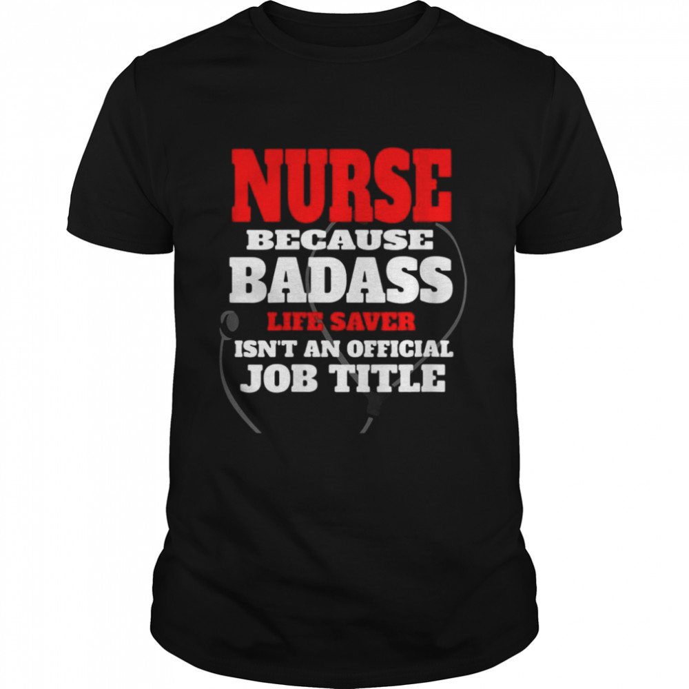 Nurse Because Badass Life Saver Isn’t An official Job Title T-shirt