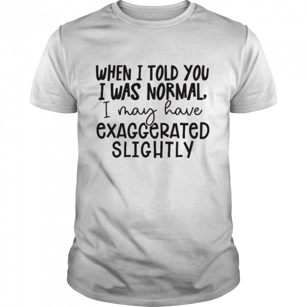 When i told you i was normal exaggerated slightly shirt Classic Men's T-shirt