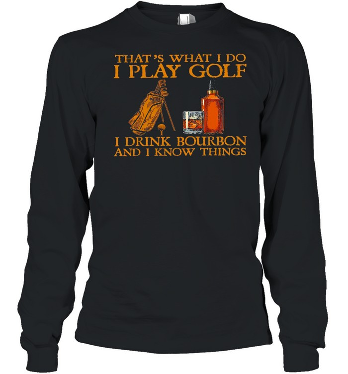 That’s what i do i play golf i drink bourbon and i now things shirt Long Sleeved T-shirt