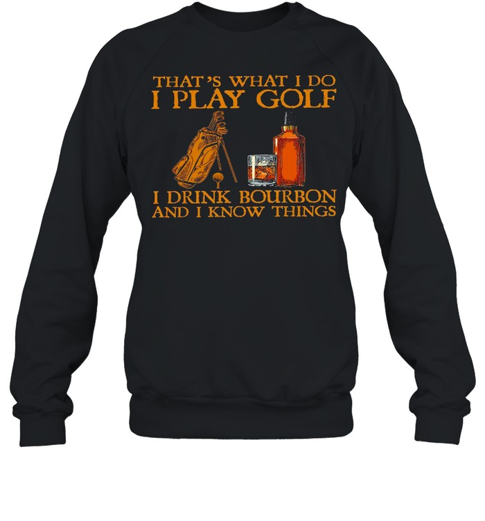 That’s what i do i play golf i drink bourbon and i now things shirt Unisex Sweatshirt
