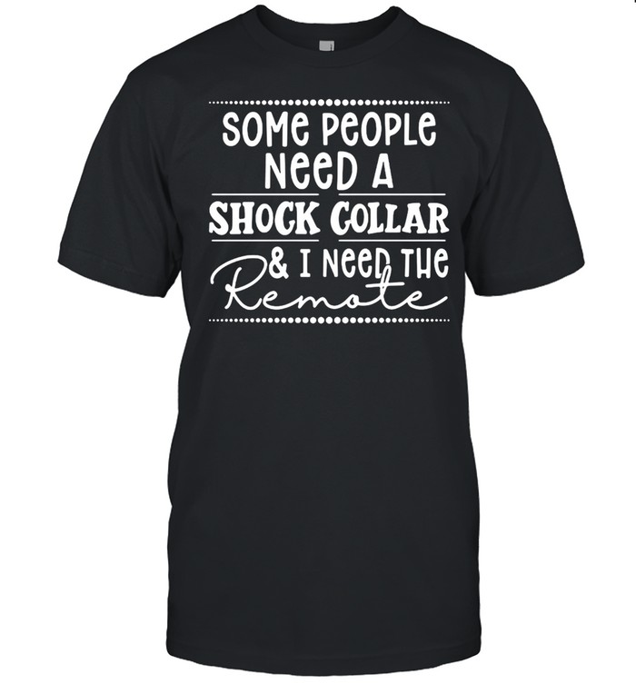 Nice Some People Need A Shock Collar And I Need The Remote Tee T-shirt Classic Men's T-shirt