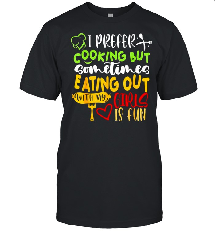 Top i prefer cooking but sometimes eating out with my girls shirt