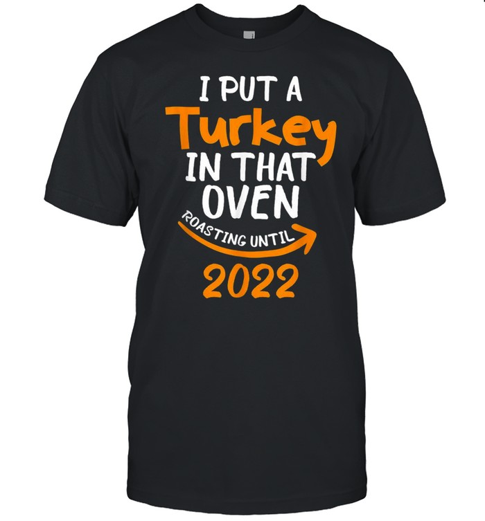 I put a turkey in that oven roasting until 2022 shirt