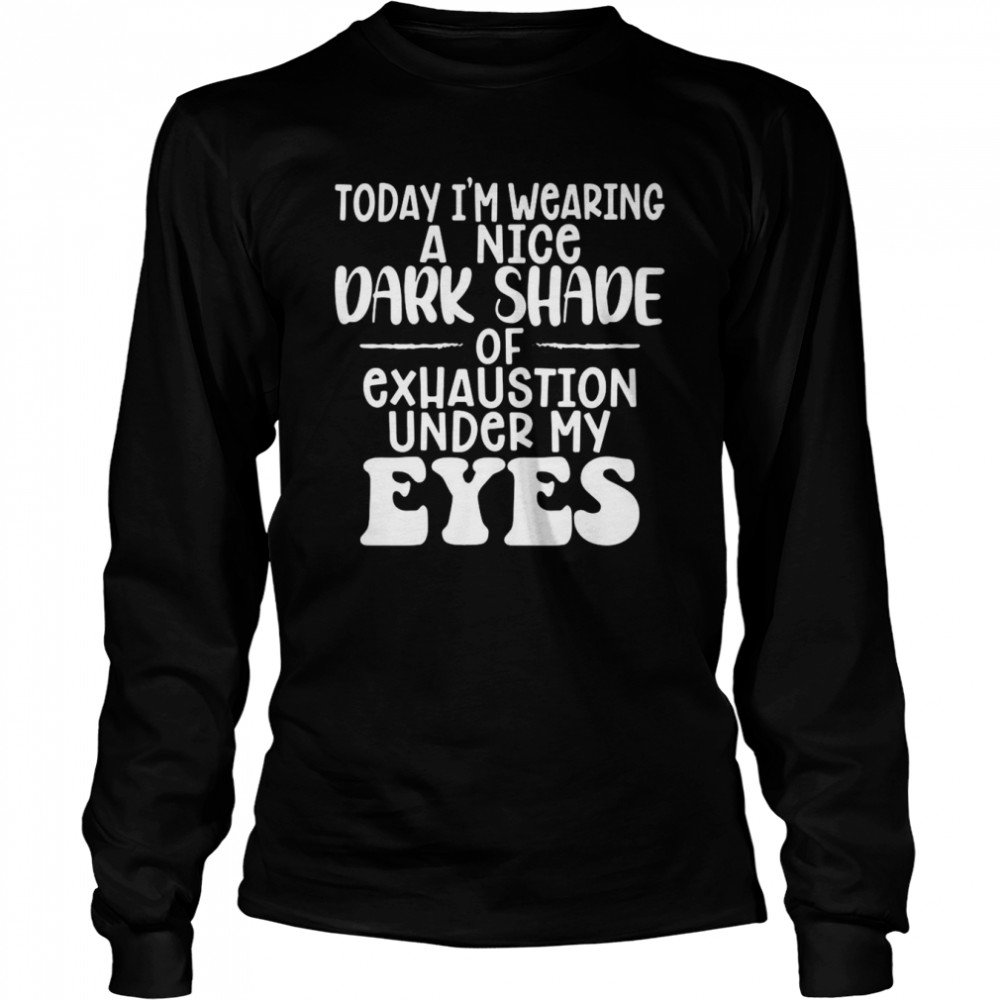 Today I’m Wearing A Nice Dark Shade Of Exhaustion Under My Eyes T-shirt Long Sleeved T-shirt