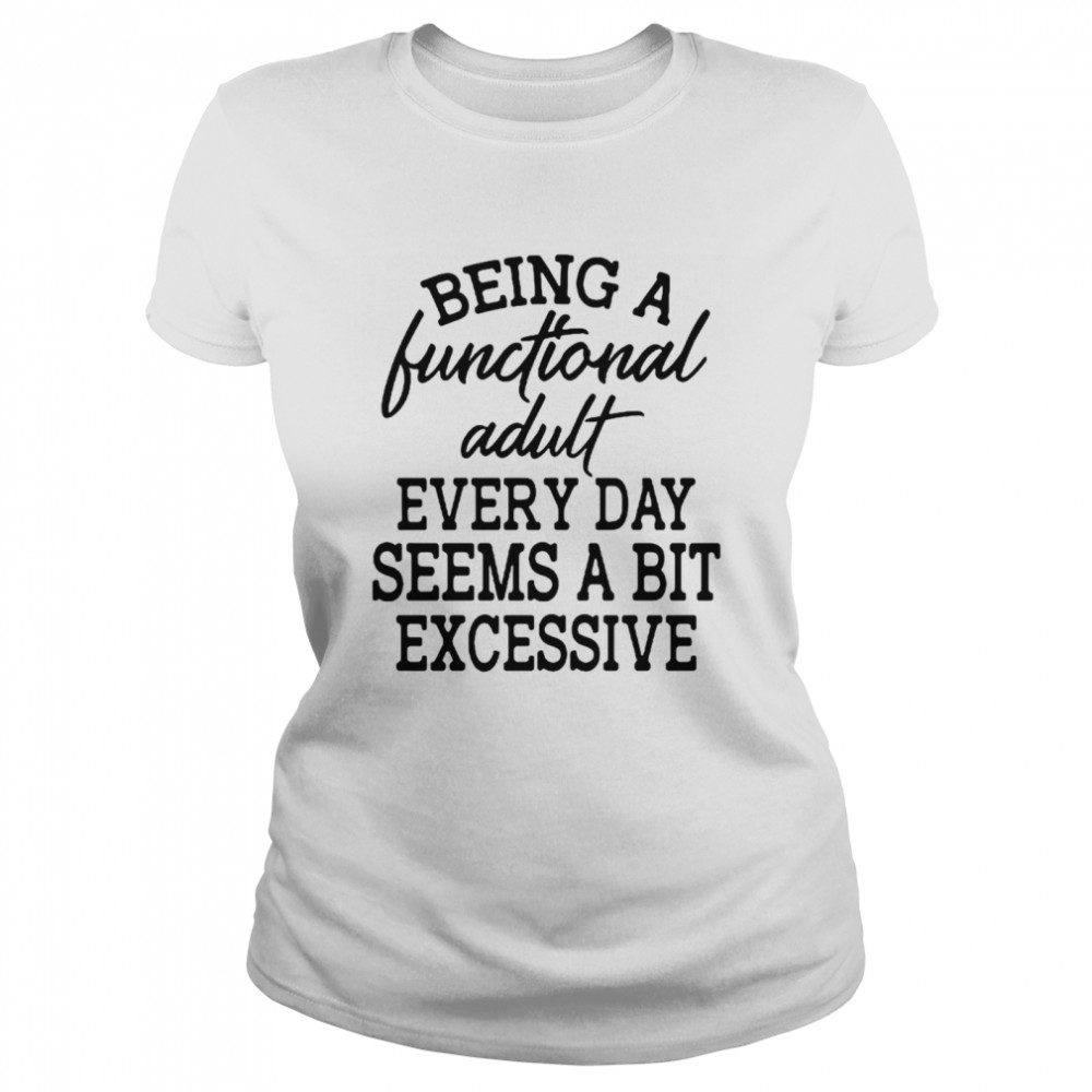 Being A Functional Adult Every Day Seems A Bit Excessive T-shirt Classic Women's T-shirt