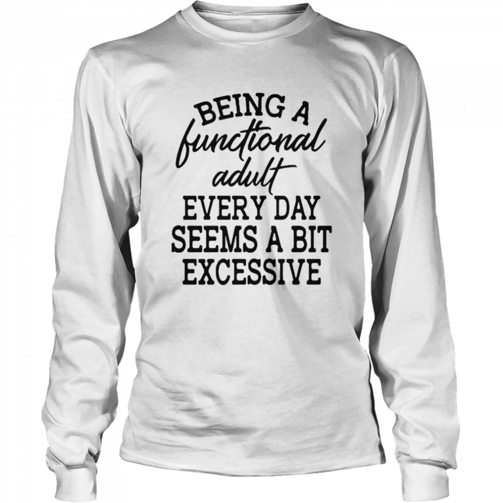 Being A Functional Adult Every Day Seems A Bit Excessive T-shirt Long Sleeved T-shirt