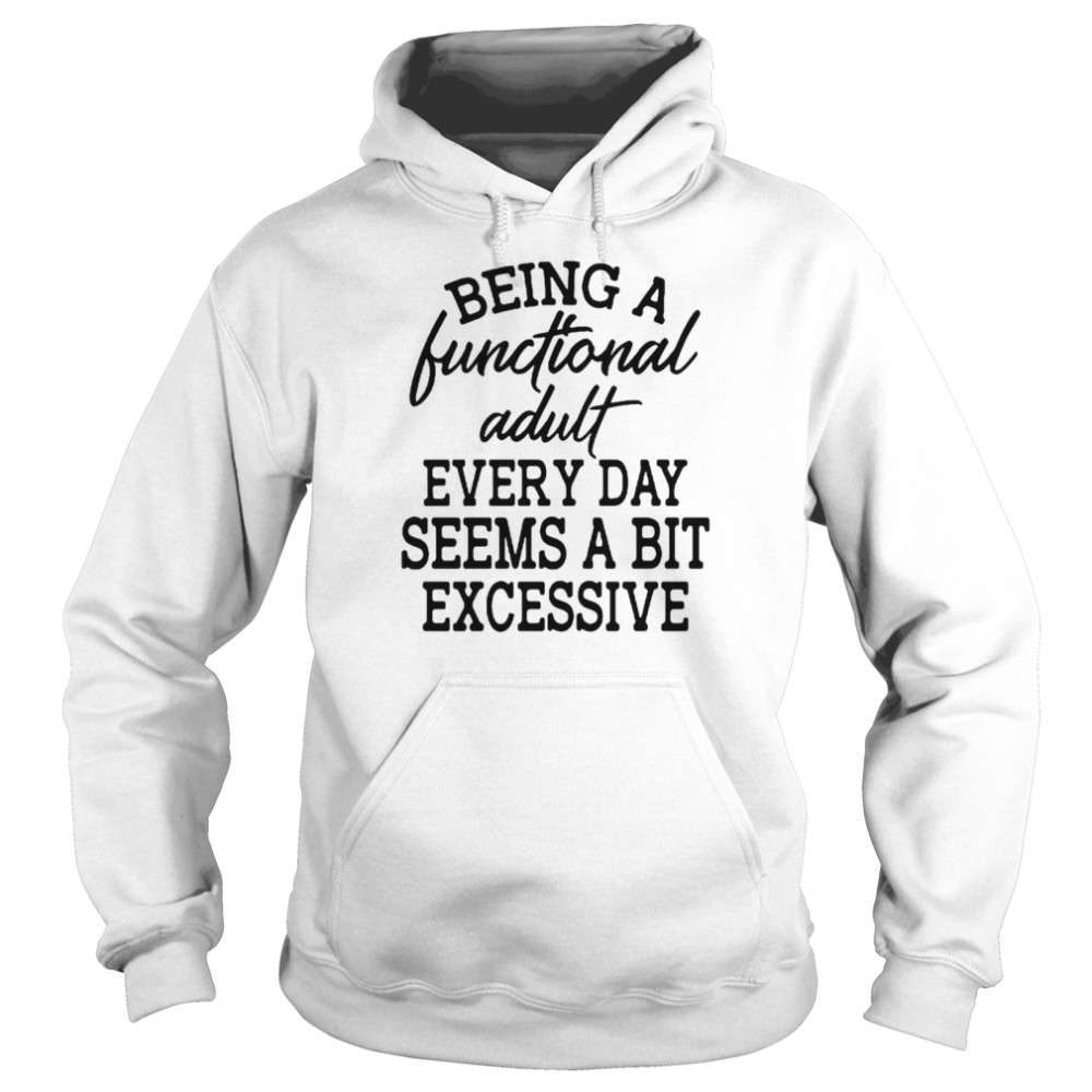 Being A Functional Adult Every Day Seems A Bit Excessive T-shirt Unisex Hoodie