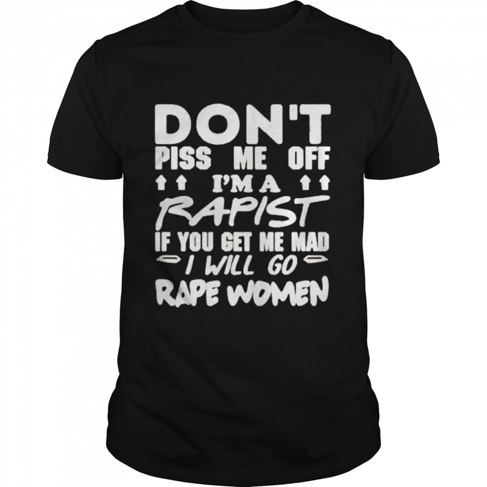 Don’t piss me off I’m a rapist if you get me mad I will go rape women shirt