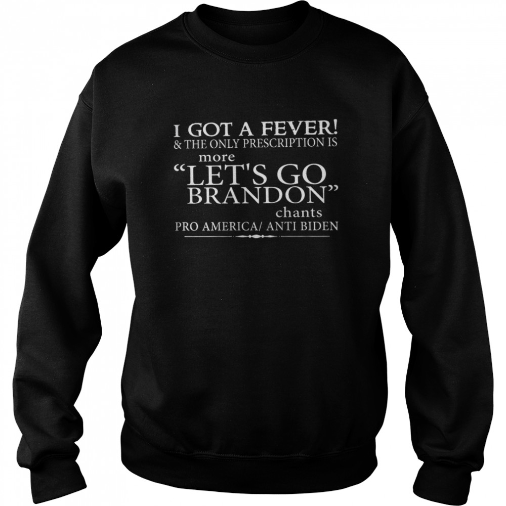 I got a fever and the only prescription is more let’s go brandon shirt Unisex Sweatshirt