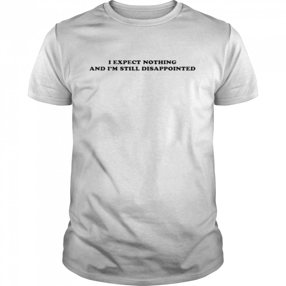 I expect nothing and i’m still disappointed shirt