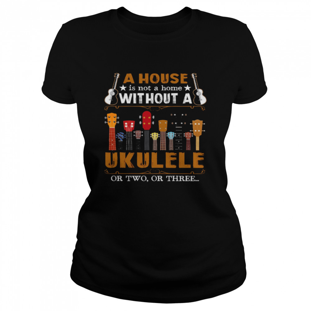 A House Is Not A Home Without A Ukulele Or Two Or Three Classic Women's T-shirt