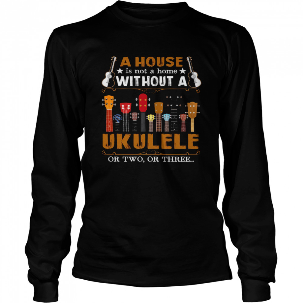 A House Is Not A Home Without A Ukulele Or Two Or Three Long Sleeved T-shirt