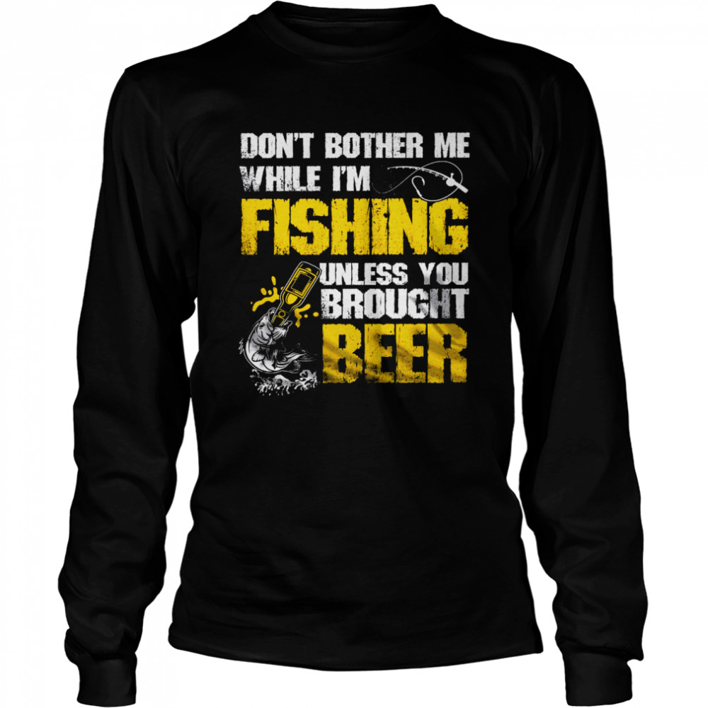 Don’t Bother Me While I’m Fishing Unless You Brought Beer Long Sleeved T-shirt