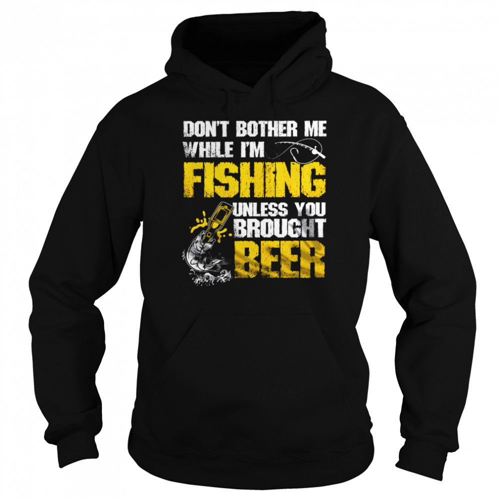 Don’t Bother Me While I’m Fishing Unless You Brought Beer Unisex Hoodie