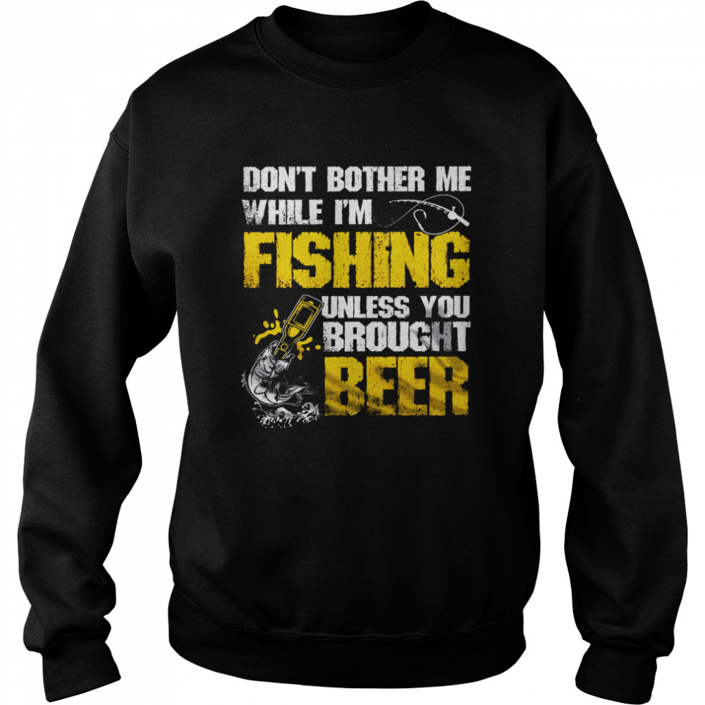 Don’t Bother Me While I’m Fishing Unless You Brought Beer Unisex Sweatshirt