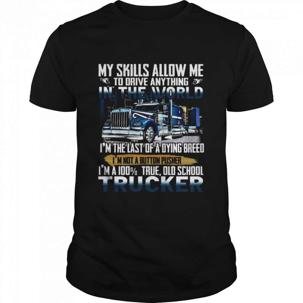 My Skills Allow Me To Driver Anything In The World I’m The Last Of A Dying Breed I’m Not A Button Pusher I’m A 100% True Old School Trucker Shirt