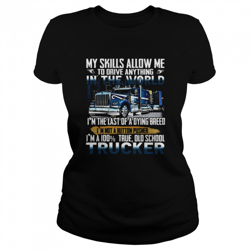 My Skills Allow Me To Driver Anything In The World I’m The Last Of A Dying Breed I’m Not A Button Pusher I’m A 100% True Old School Trucker Classic Women's T-shirt