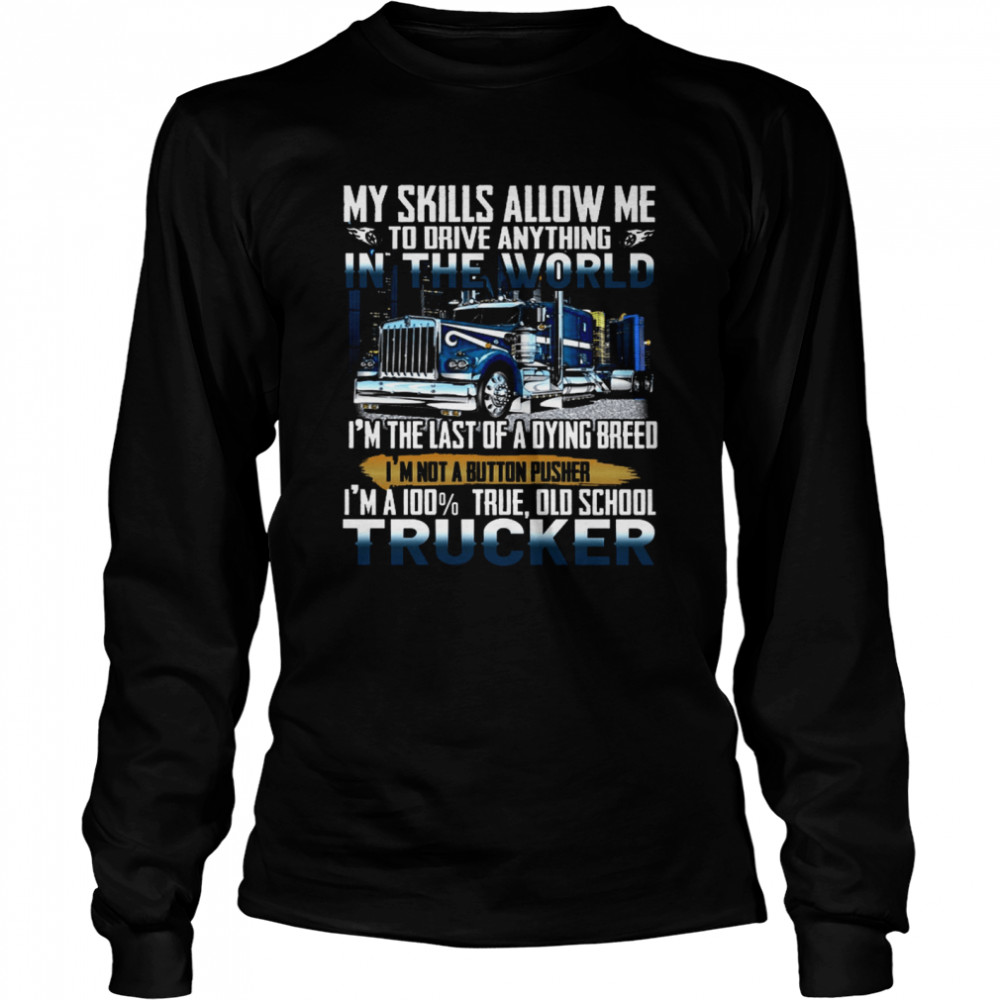 My Skills Allow Me To Driver Anything In The World I’m The Last Of A Dying Breed I’m Not A Button Pusher I’m A 100% True Old School Trucker Long Sleeved T-shirt